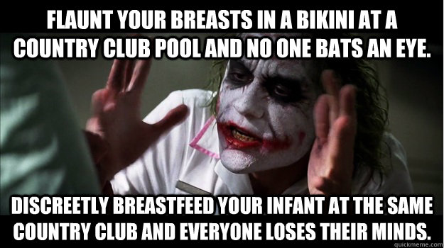 Flaunt your breasts in a bikini at a country club pool and no one bats an eye. Discreetly breastfeed your infant at the same country club and everyone loses their minds.  Joker Mind Loss