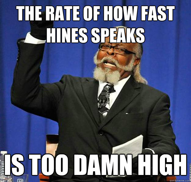 The rate of how fast hines speaks Is too damn high  Jimmy McMillan