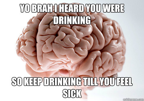 Yo brah I heard you were drinking So keep drinking till you feel sick  Scumbag Brain