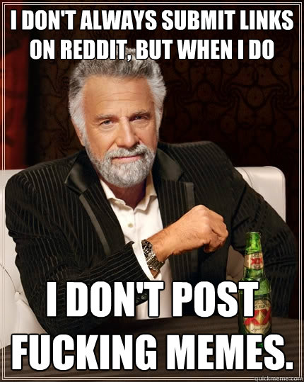 I don't always submit links on reddit, but when i do I don't post fucking memes.  The Most Interesting Man In The World