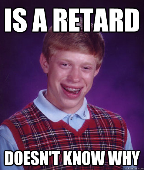 Is a Retard Doesn't know why  Bad Luck Brian