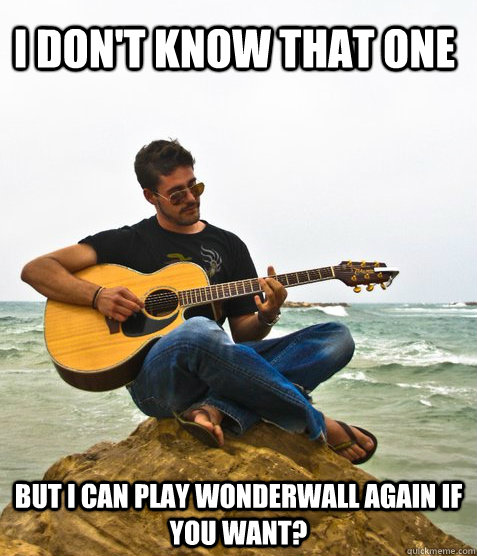 I don't know that one But i can play wonderwall again if you want?  Douchebag Guitarist