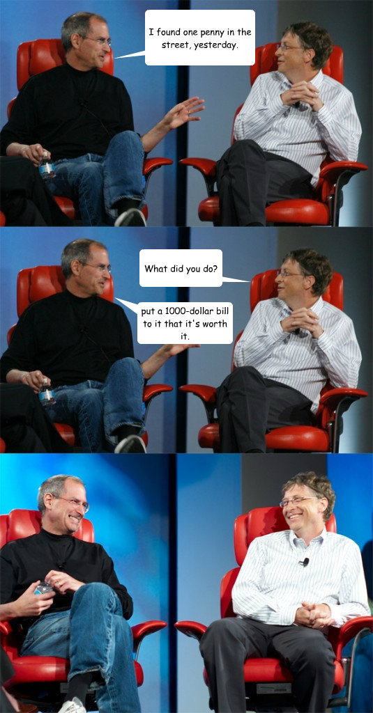 I found one penny in the street, yesterday. What did you do? put a 1000-dollar bill to it that it's worth it.  Steve Jobs vs Bill Gates