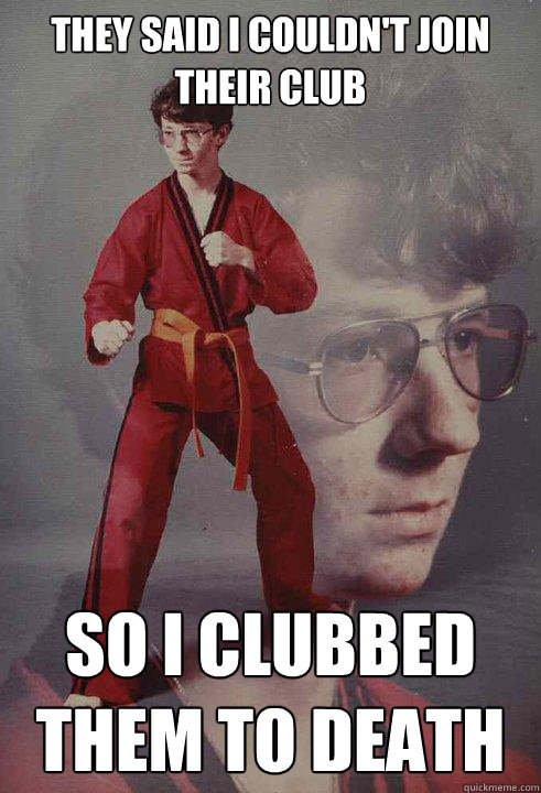 They said i couldn't join their club so i clubbed them to death - They said i couldn't join their club so i clubbed them to death  Karate Kyle