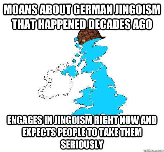 Moans about German jingoism that happened decades ago Engages in jingoism right now and expects people to take them seriously  Scumbag UK