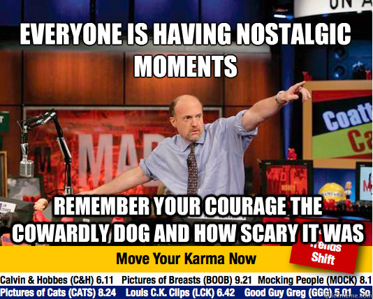 Everyone is having nostalgic moments
 Remember your Courage the Cowardly Dog and how scary it was - Everyone is having nostalgic moments
 Remember your Courage the Cowardly Dog and how scary it was  Mad Karma with Jim Cramer