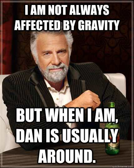 I am not always affected by gravity but when I am, dan is usually around.  The Most Interesting Man In The World