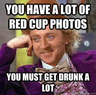 you have a lot of red cup photos You must get drunk a lot  Condescending Wonka