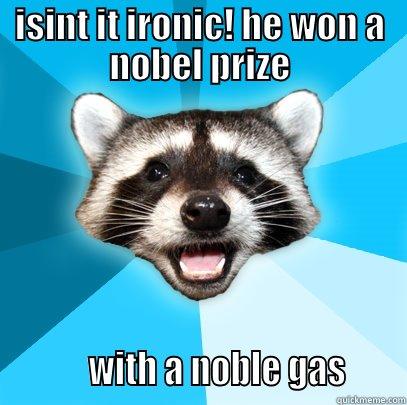 ISINT IT IRONIC! HE WON A NOBEL PRIZE           WITH A NOBLE GAS      Lame Pun Coon