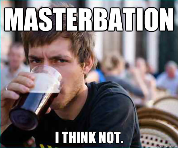 Masterbation I think not. - Masterbation I think not.  Lazy College Senior