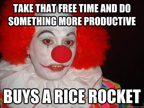 TAKE THAT FREE TIME AND DO SOMETHING MORE PRODUCTIVE BUYS A RICE ROCKET  - TAKE THAT FREE TIME AND DO SOMETHING MORE PRODUCTIVE BUYS A RICE ROCKET   Douchebag Paul Christoforo