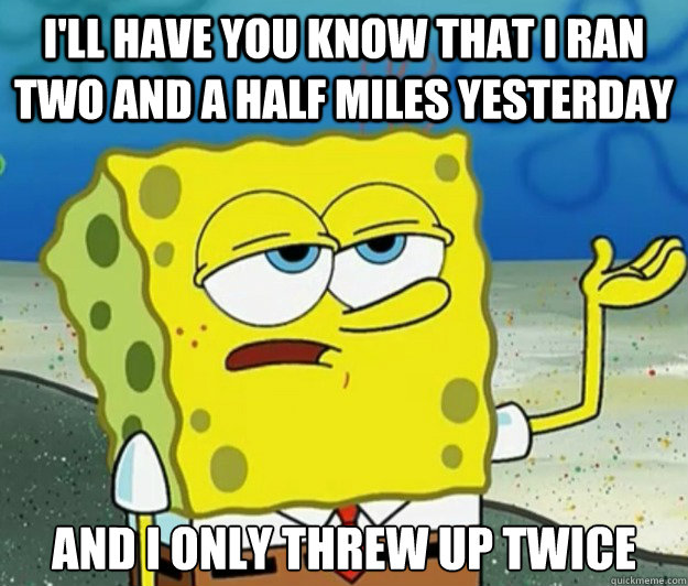 I'll have you know that I ran two and a half miles yesterday And I only threw up twice  Tough Spongebob