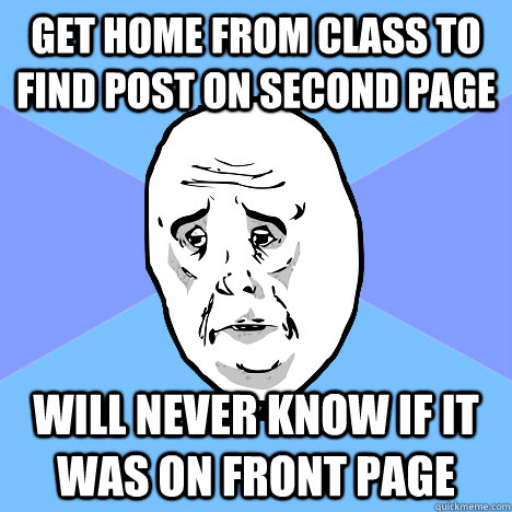 Get home from class to find post on second page will never know if it was on front page  Okay Guy