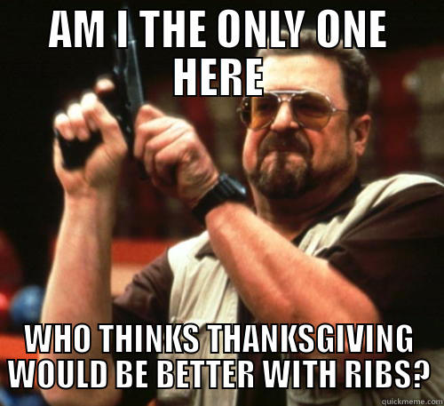 AM I THE ONLY ONE HERE WHO THINKS THANKSGIVING WOULD BE BETTER WITH RIBS? Am I The Only One Around Here