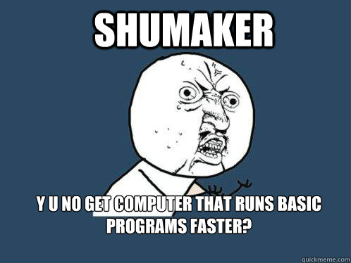 shumaker y u no get computer that runs basic programs faster?  Y U No