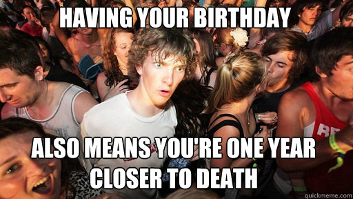 Having your birthday
 Also means you're one year closer to death - Having your birthday
 Also means you're one year closer to death  Misc