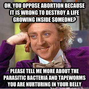 Oh, you oppose abortion because it is wrong to destroy a life growing inside someone? please tell me more about the parasitic bacteria and tapeworms you are nurturing in your belly   Condescending Wonka