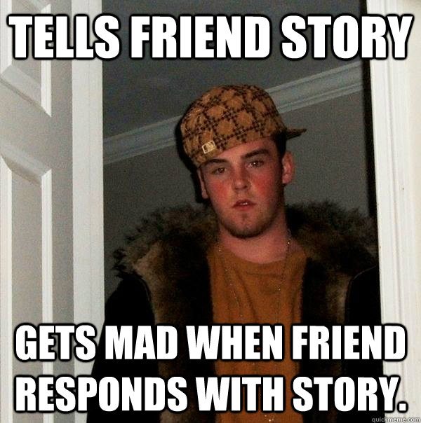 Tells friend story Gets mad when friend responds with story.  Scumbag Steve