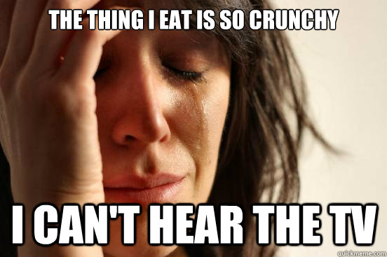 The thing i eat is so crunchy i can't hear the tv - The thing i eat is so crunchy i can't hear the tv  First World Problems