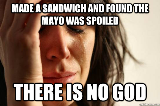 made a sandwich and found the mayo was spoiled there is no god - made a sandwich and found the mayo was spoiled there is no god  First World Problems