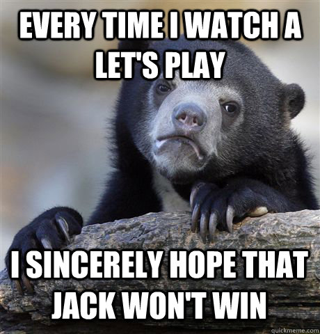 EVERY TIME I WATCH A LET'S PLAY I SINCERELY HOPE THAT JACK WON'T WIN  Confession Bear