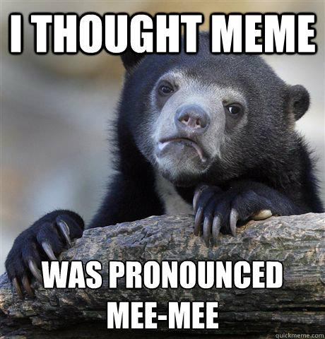 i thought meme was pronounced
mee-mee  Confession Bear