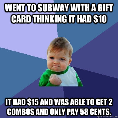 Went to subway with a gift card thinking it had $10 It had $15 and was able to get 2 combos and only pay 58 cents.  Success Kid