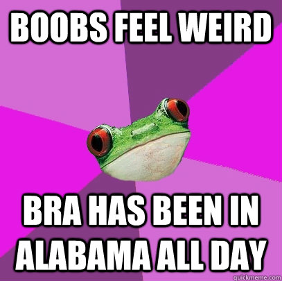 Boobs feel weird bra has been in alabama all day  Foul Bachelorette Frog