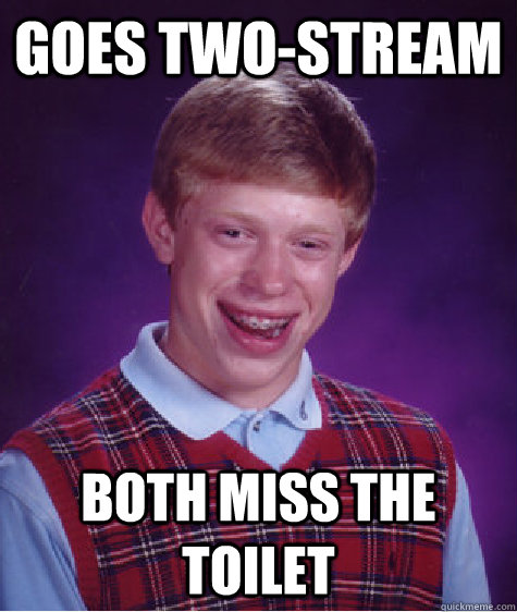 Goes two-stream  Both miss the toilet  Bad Luck Brian