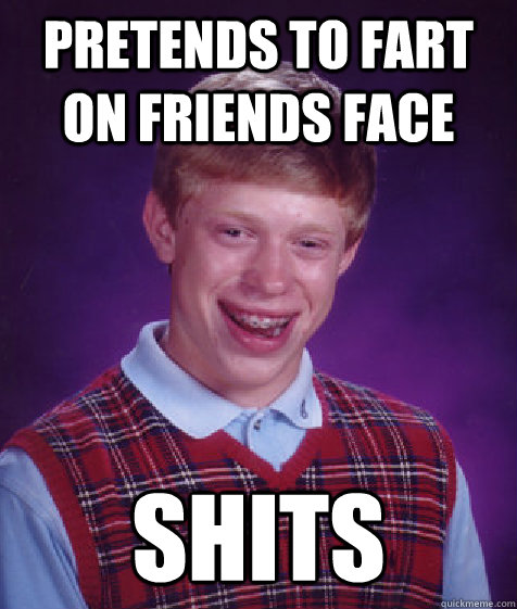 Pretends to fart on friends face shits  Bad Luck Brian