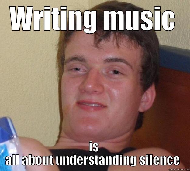 creating music - WRITING MUSIC IS ALL ABOUT UNDERSTANDING SILENCE  10 Guy