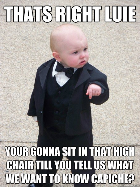 Thats right luie  your gonna sit in that high chair till you tell us what we want to know capiche?  Baby Godfather