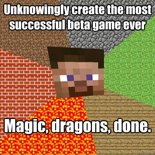 Unknowingly create the most successful beta game ever Magic, dragons, done.  Minecraft