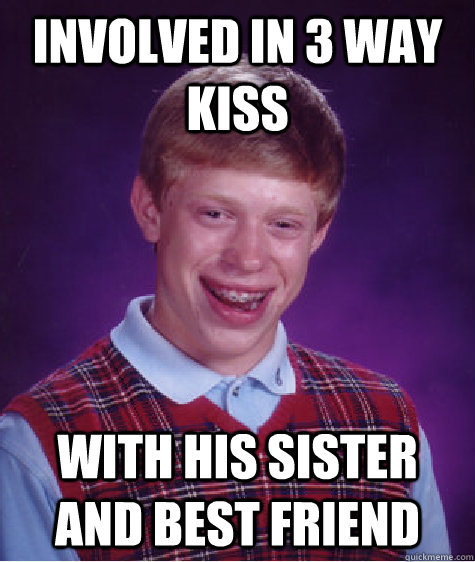 Involved in 3 Way Kiss With his Sister and Best Friend  Bad Luck Brian