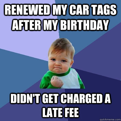 renewed my car tags after my birthday didn't get charged a late fee  Success Kid