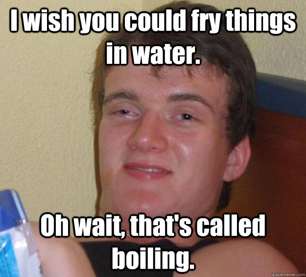 I wish you could fry things in water. Oh wait, that's called boiling.  10 Guy