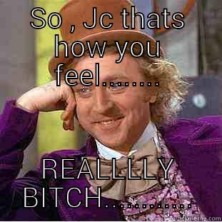 SO , JC THATS HOW YOU FEEL........ REALLLLY BITCH............ Creepy Wonka