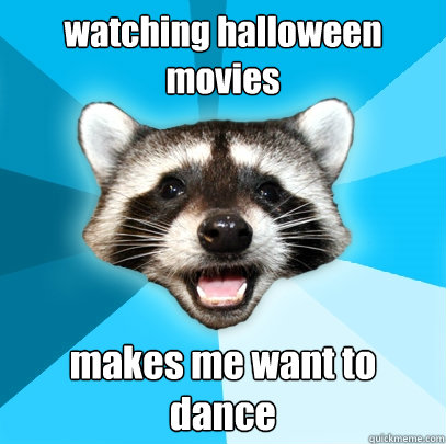 watching halloween movies makes me want to dance - watching halloween movies makes me want to dance  Lame Pun Coon