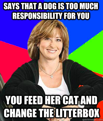 Says that a dog is too much responsibility for you You feed her cat and change the litterbox  Sheltering Suburban Mom