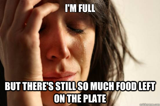 I'm full But there's still so much food left on the plate  First World Problems