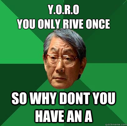 Y.O.R.O
You Only Rive Once So Why Dont You have an a  High Expectations Asian Father