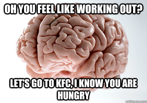 OH YOU FEEL LIKE WORKING OUT? LET'S GO TO KFC, I KNOW YOU ARE HUNGRY   Scumbag Brain