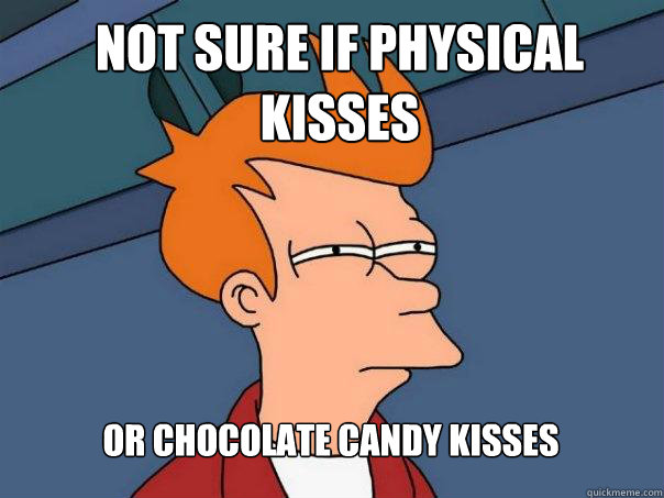 Not sure if physical  kisses  Or chocolate candy kisses  Futurama Fry