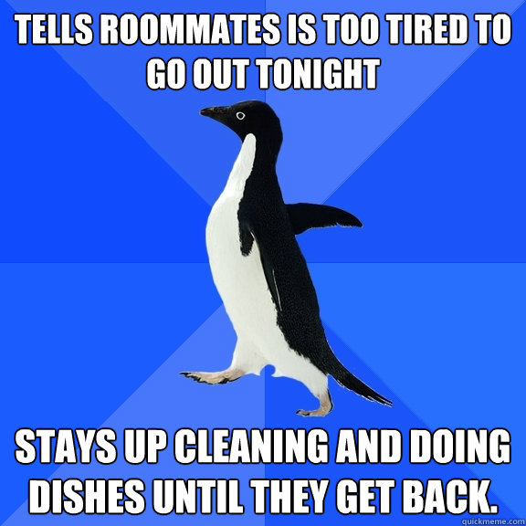 Tells roommates is too tired to go out tonight Stays up cleaning and doing dishes until they get back.   Socially Awkward Penguin