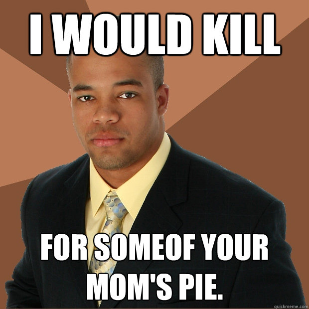 I would kill for someof your mom's pie.  Successful Black Man