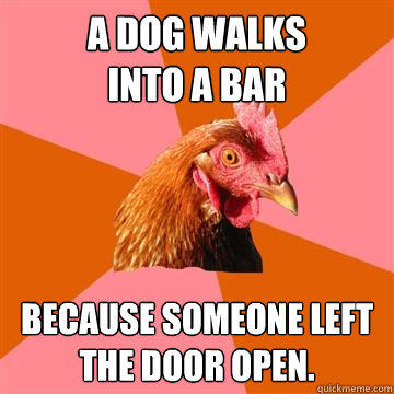 A dog walks
into a bar because someone left the door open.  