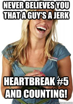 Never believes you that a guy's a jerk Heartbreak #5 and counting!  Friend Zone Fiona
