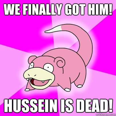 We finally got him! Hussein is dead!   Slowpoke