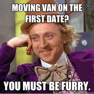 Moving Van on the first date? you must be furry.  Creepy Wonka