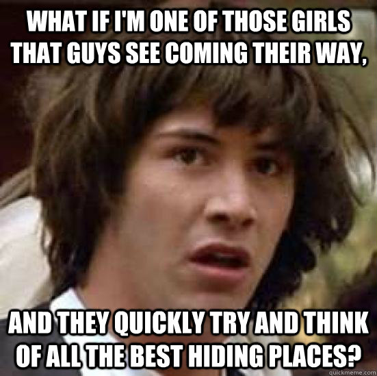 What if I'm one of those girls that guys see coming their way, and they quickly try and think of all the best hiding places? - What if I'm one of those girls that guys see coming their way, and they quickly try and think of all the best hiding places?  conspiracy keanu